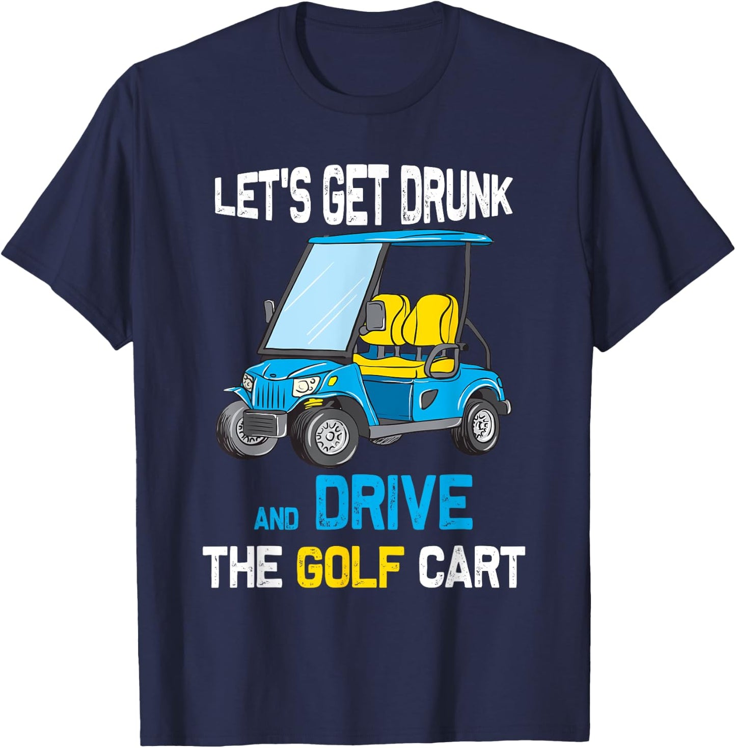 Let's Get Drunk and Drive the Golf Cart Funny T-Shirt - T-Shirt | Navy