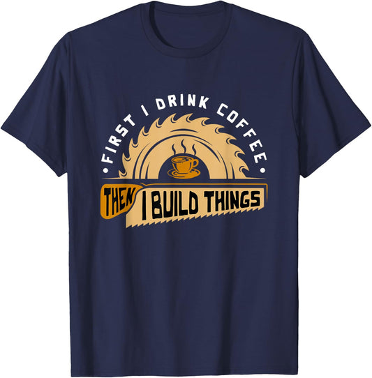 First I Drink Coffee Then I Build Things - Woodworking T-Shirt - T-Shirt | Navy