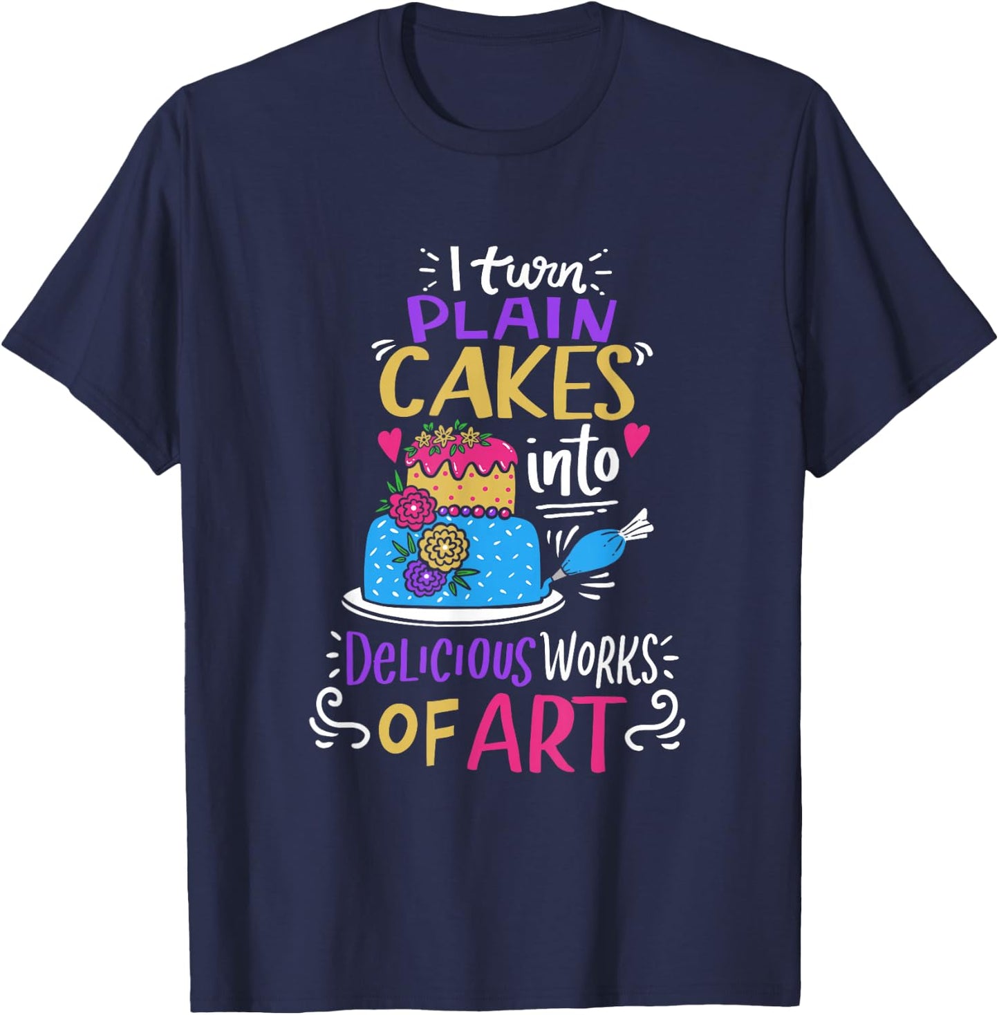 I Turn Plain Cakes Into Delicious Work Of Art Cake Decorator T-Shirt - T-Shirt | Navy