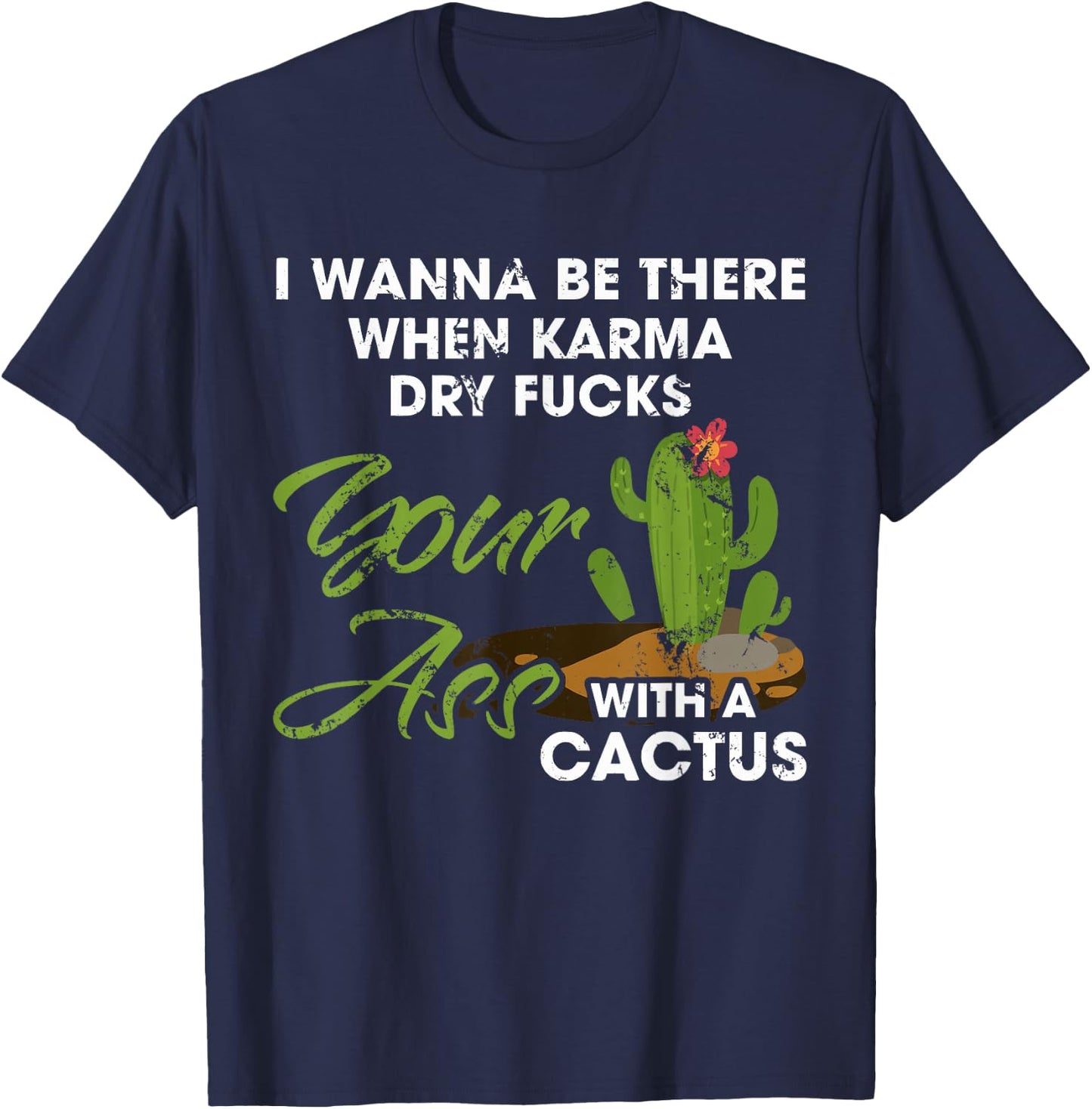 I Wanna Be There When Karma Dry Fucks Your Ass With A Cactus T-Shirt - T-Shirt | Navy