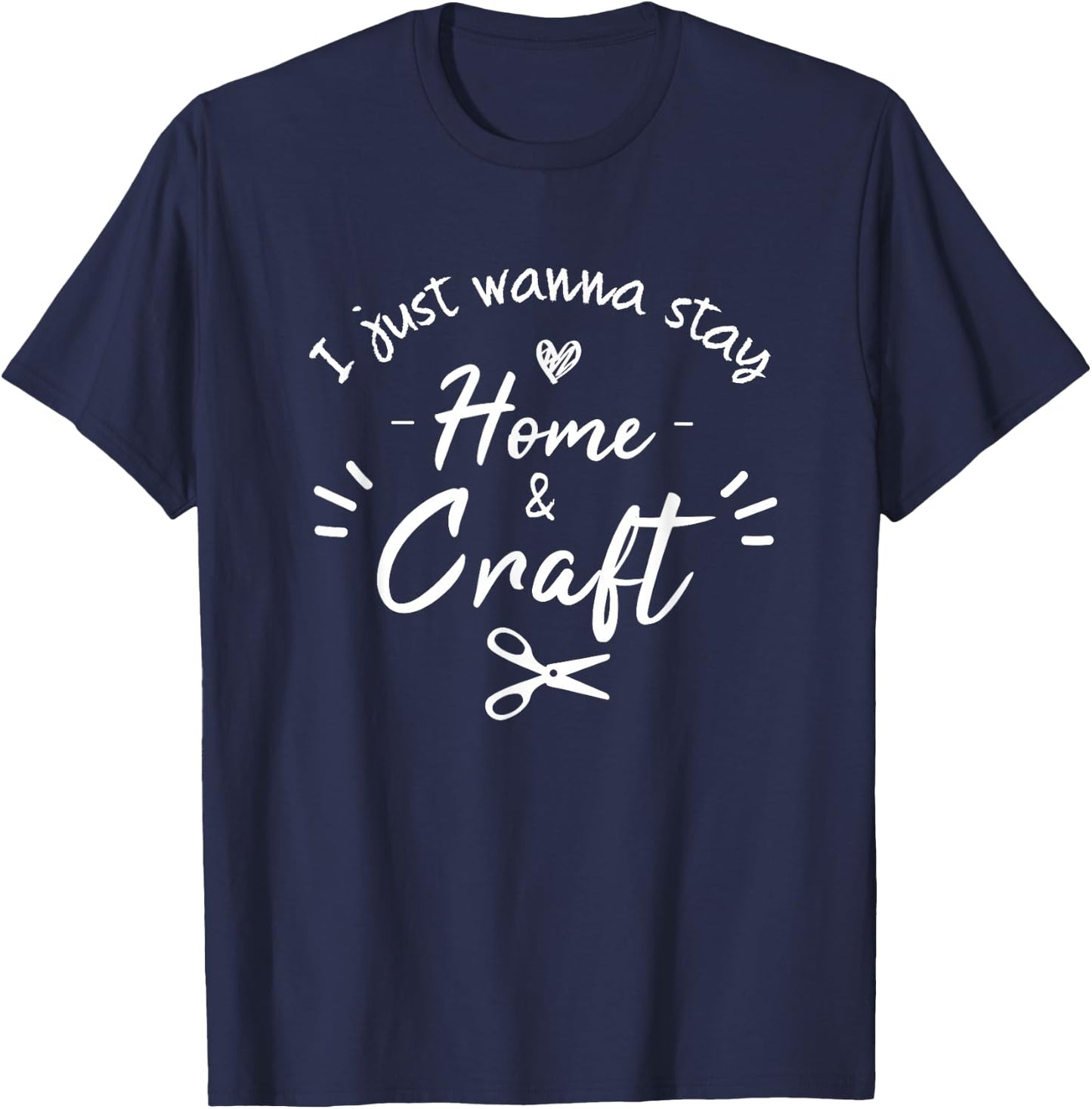 i just wanna stay home and Craft, Funny Crafting For Crafter T-Shirt - T-Shirt | Navy