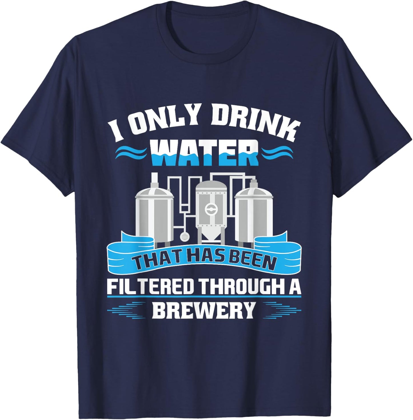 I Only Drink Water That Has Been Filtered Through A Brewery T-Shirt - T-Shirt | Navy