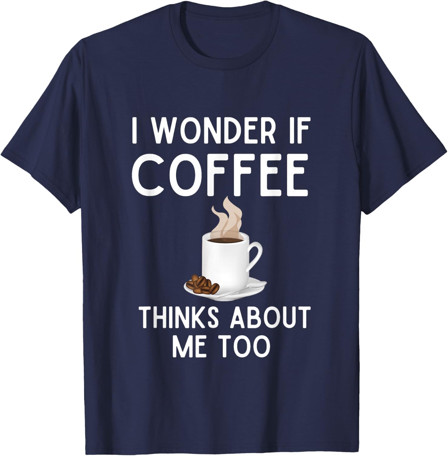 I Wonder If Coffee Thinks About Me Too Funny Coffee Humor T-Shirt - T-Shirt | Navy