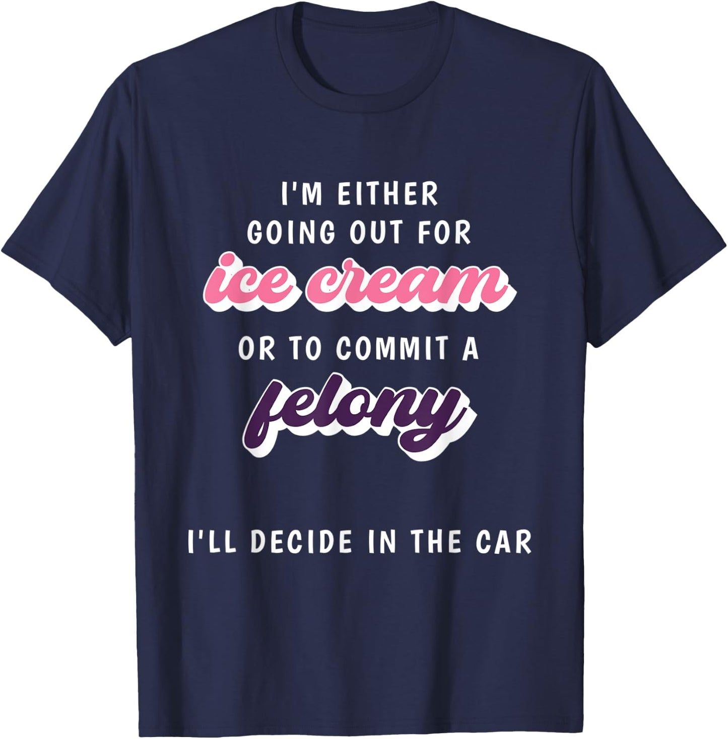 Funny Im Either Going Out For Ice Cream Or To Commit Felony T-Shirt - T-Shirt | Navy