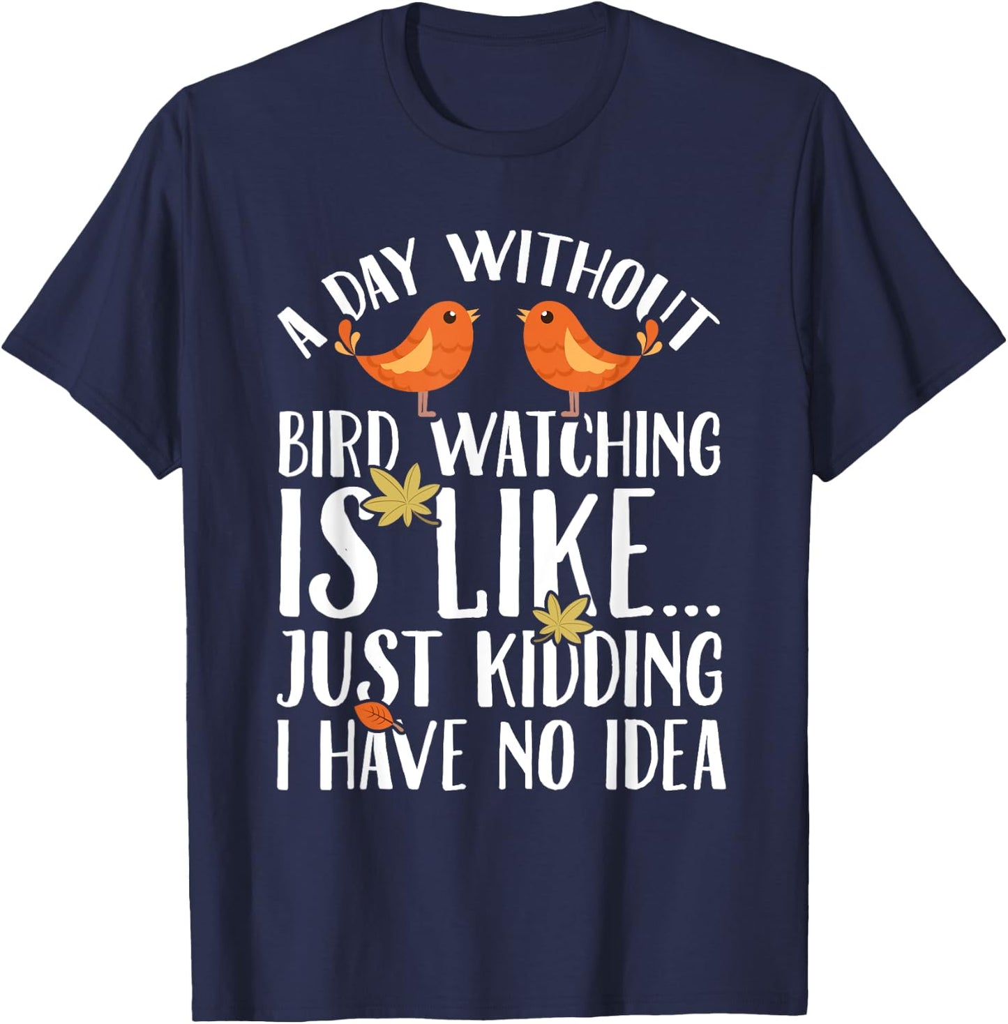 A Day Without Birdwatching Is Like Just Kidding I Have No T-Shirt - T-Shirt | Navy