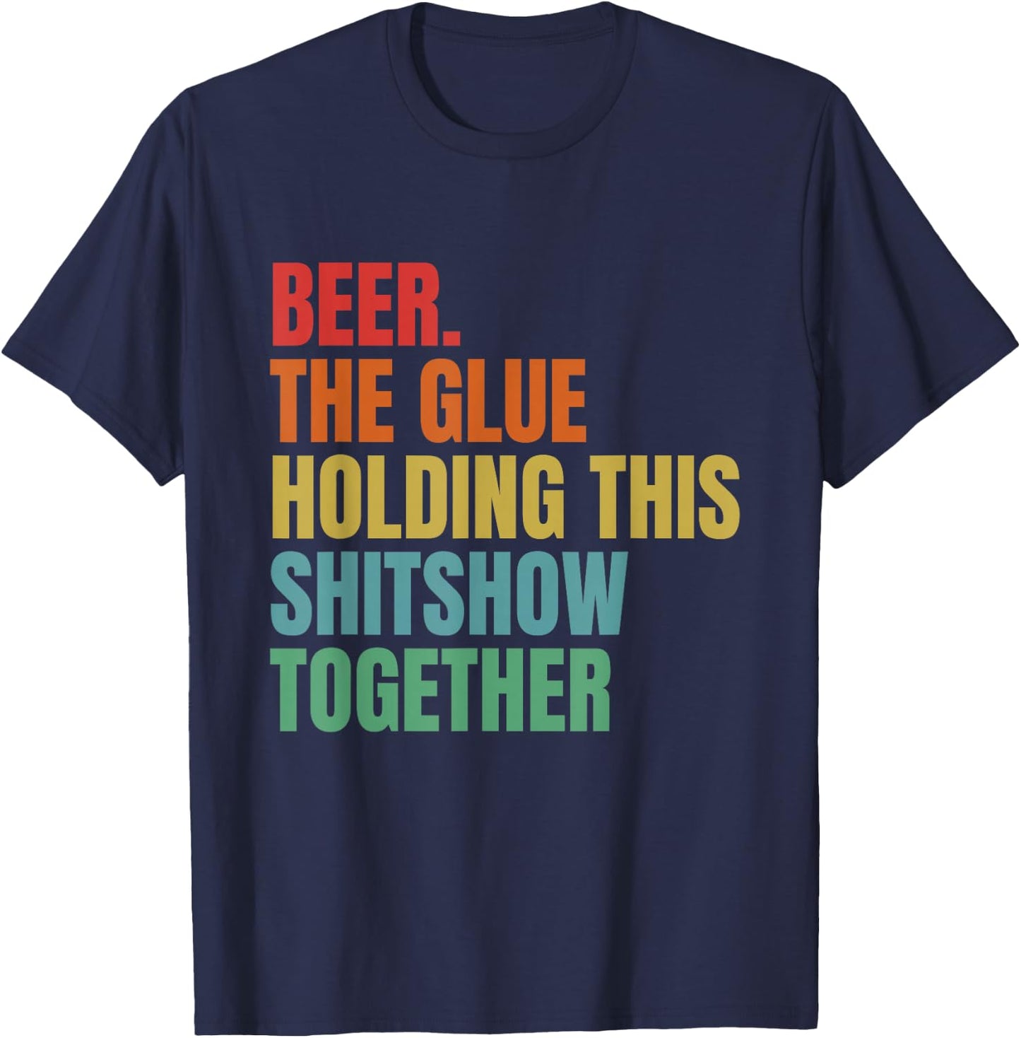 Beer Is The Glue Holding This Shitshow Together Funny T-Shirt - T-Shirt | Navy