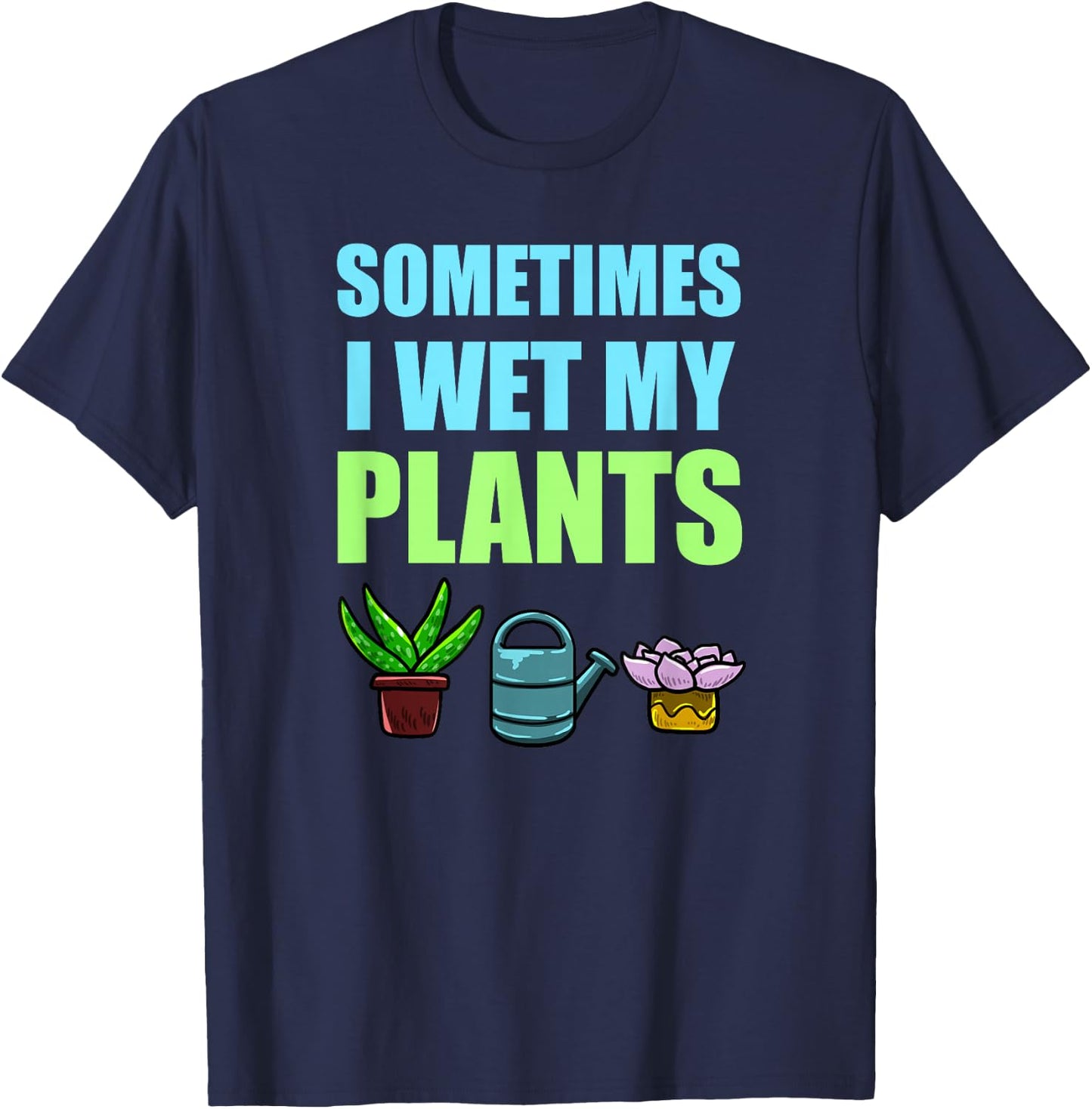 Sometimes I Wet My Plants Pun Joke Garden Green Thumb Gift T-Shirt - T-Shirt | Navy