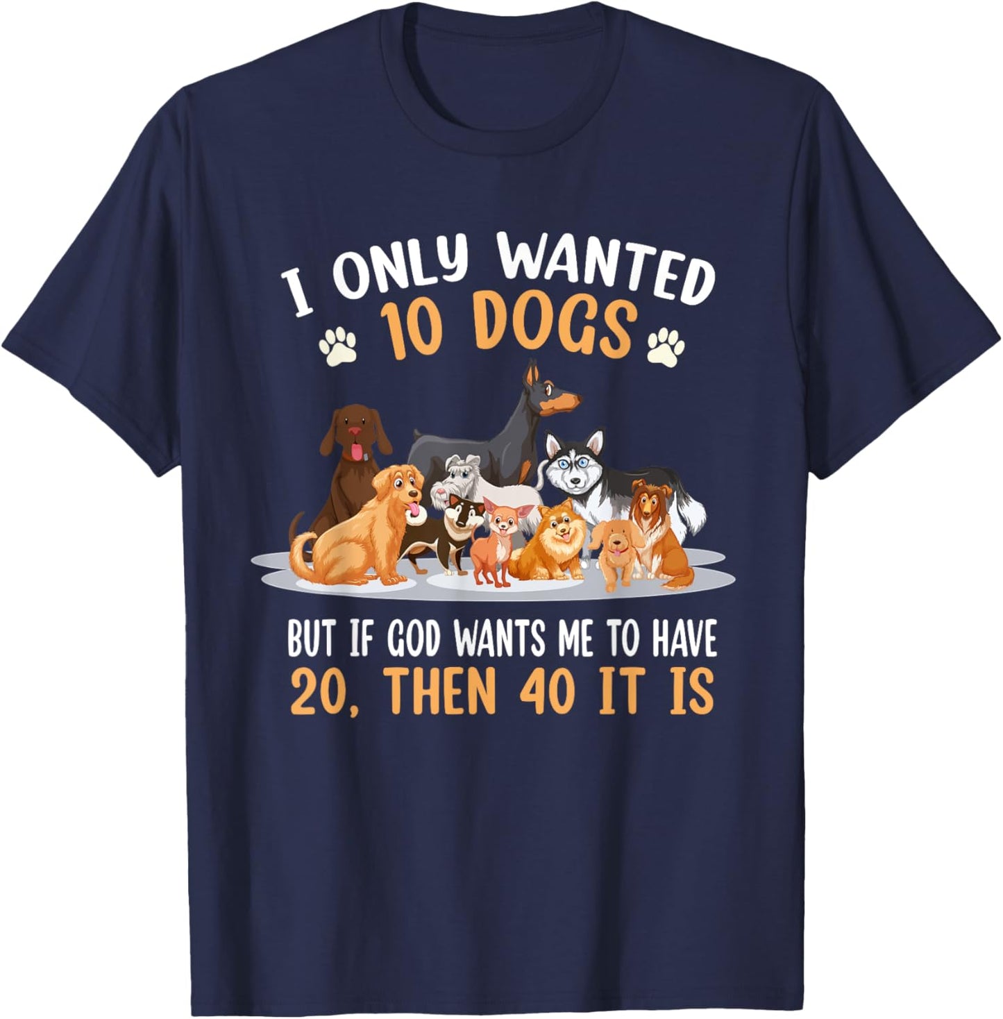 I Only Wanted 10 Dogs But If God Wants Me Have 20 Then 40 T-Shirt - T-Shirt | Navy
