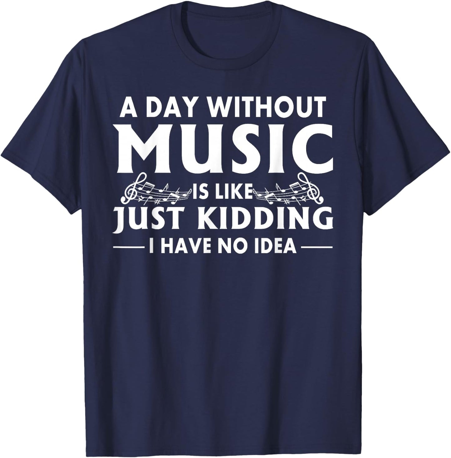 A Day Without Music is Like Just Kidding I Have No Idea Small T-Shirt - T-Shirt | Navy