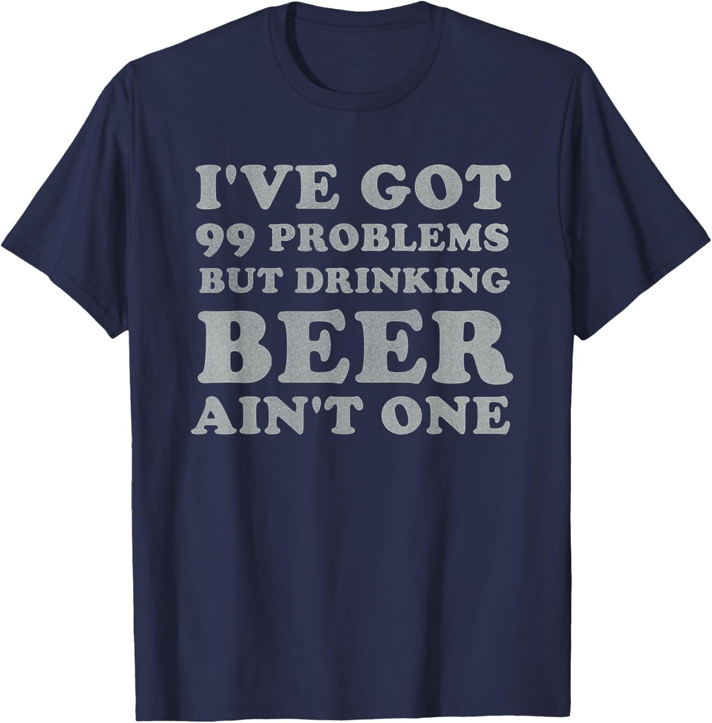 I've Got 99 Problems But Drinking Beer Ain't One Funny Gift T-Shirt - T-Shirt | Navy