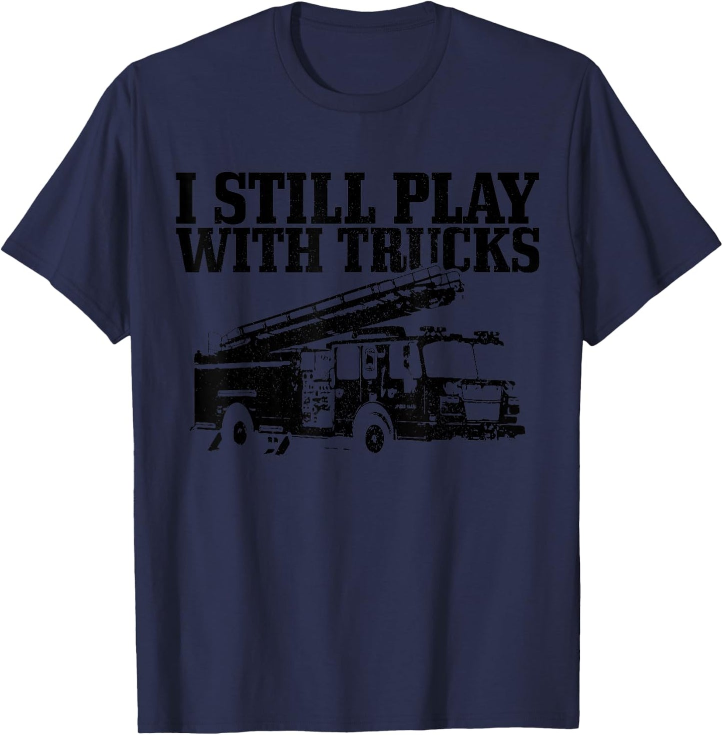 Firefighter Gift I Still Play With Fire Trucks Funny Fireman T-Shirt - T-Shirt | Navy