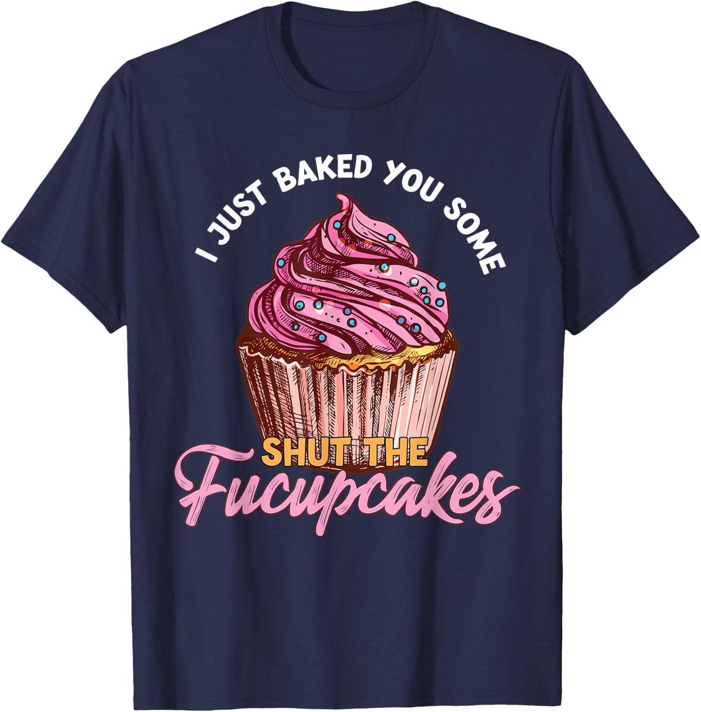 I Just Baked You Some Shut The Fucupcakes Funny Baker T-Shirt - T-Shirt | Navy