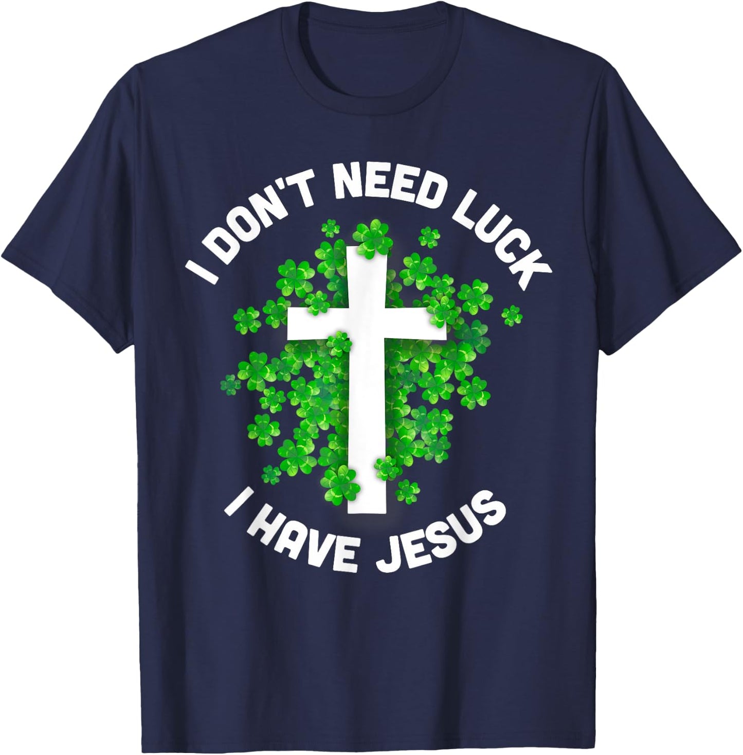 I Don't Need Luck I Have Jesus Christian St Patrick's Day T-Shirt - T-Shirt | Navy