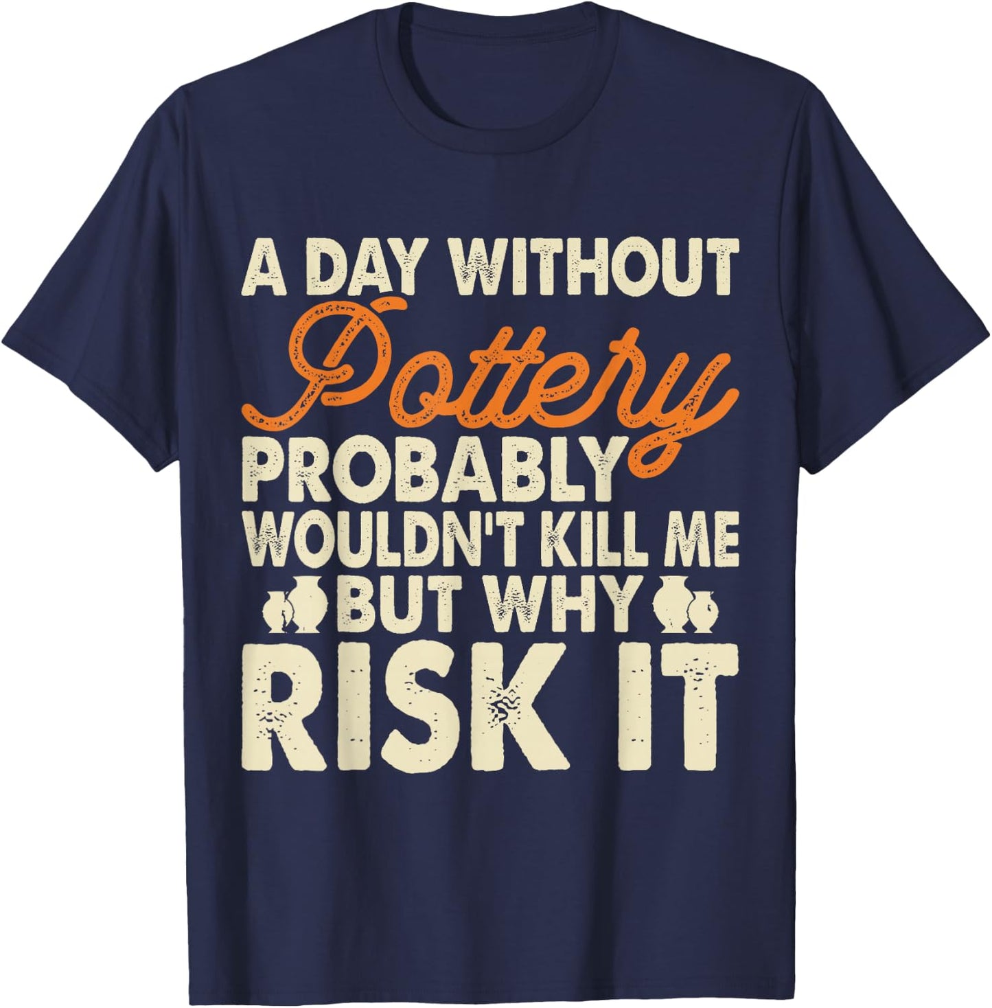 A Day Without Pottery Probably Wouldn't Kill Me But Why Risk T-Shirt - T-Shirt | Navy