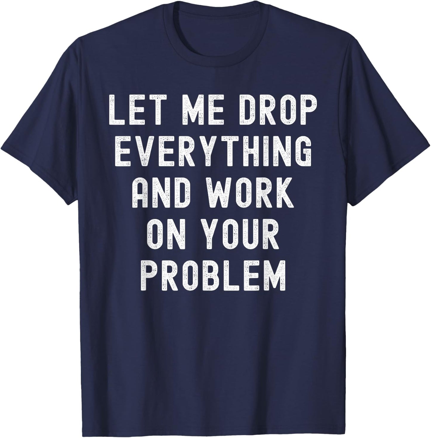 Let Me Drop Everything And Work On Your Problem T-Shirt - T-Shirt | Navy