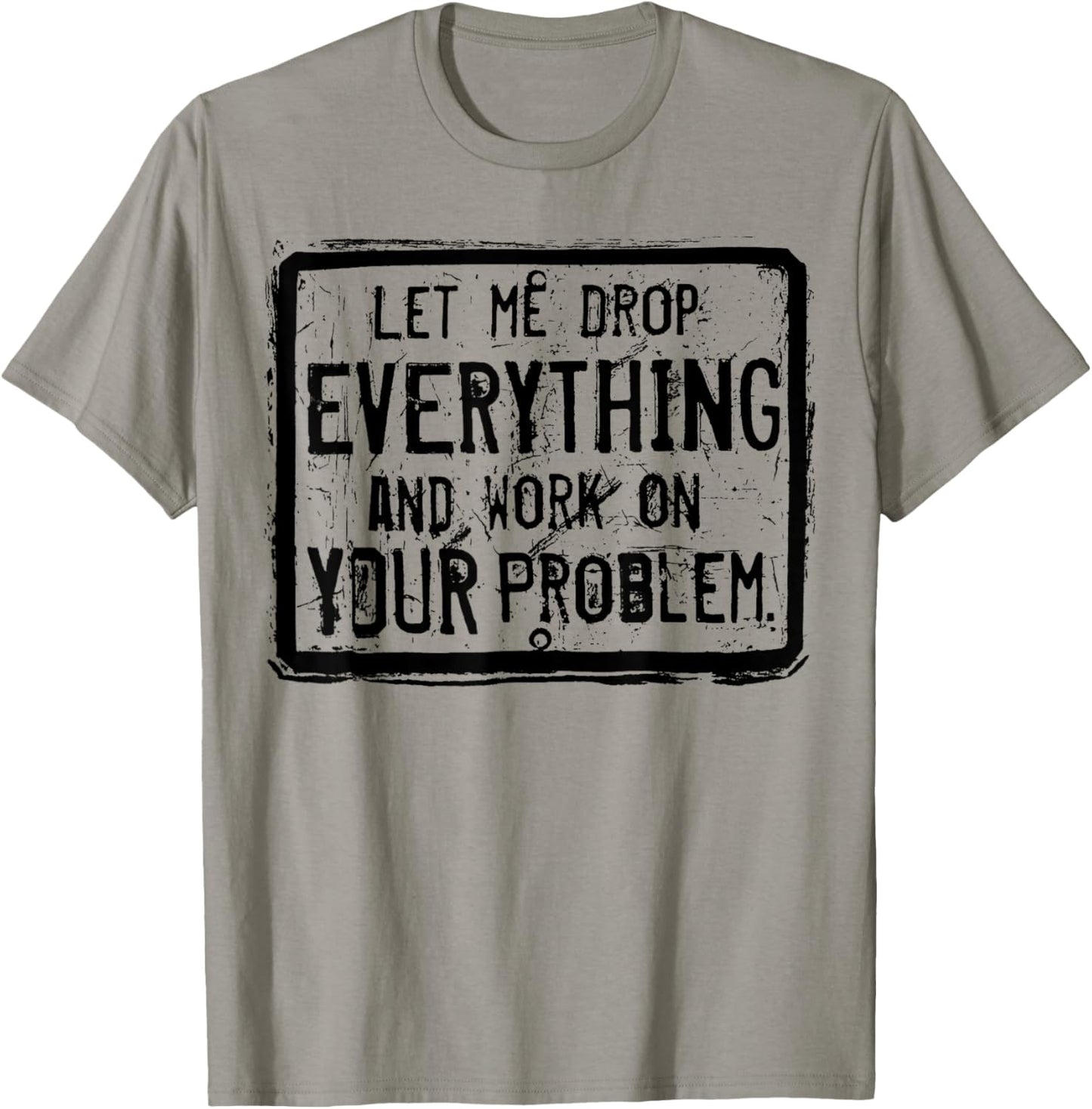 Let me Drop Everything And Work On Your Problem T-Shirt - T-Shirt | Sand