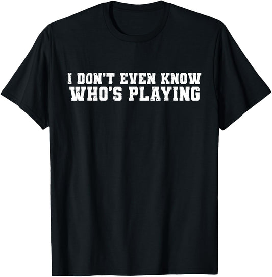 I Don't Even Know Who's Playing Funny Football Sunday Humor T-Shirt - T-Shirt | Black