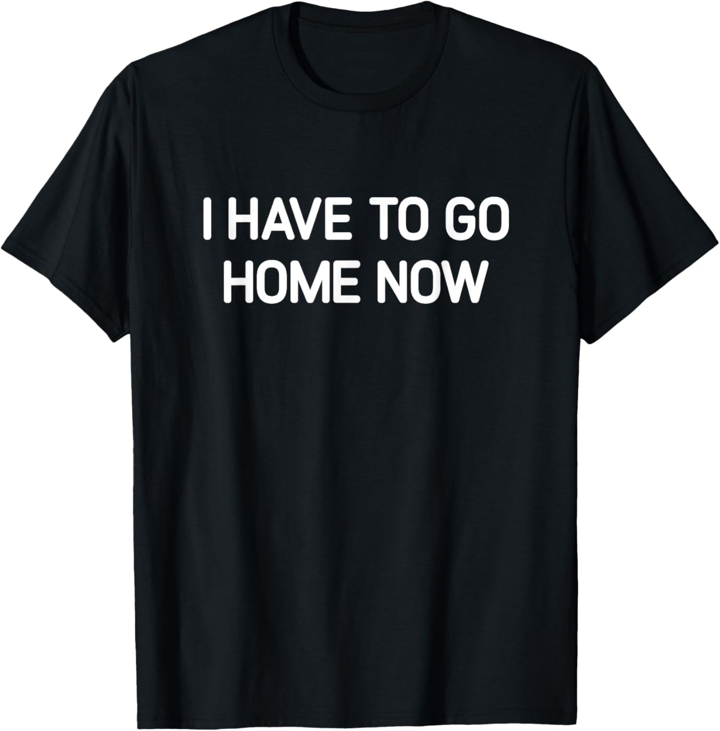 I Have To Go Home Now, Funny, Jokes, Sarcastic T-Shirt - T-Shirt | Black