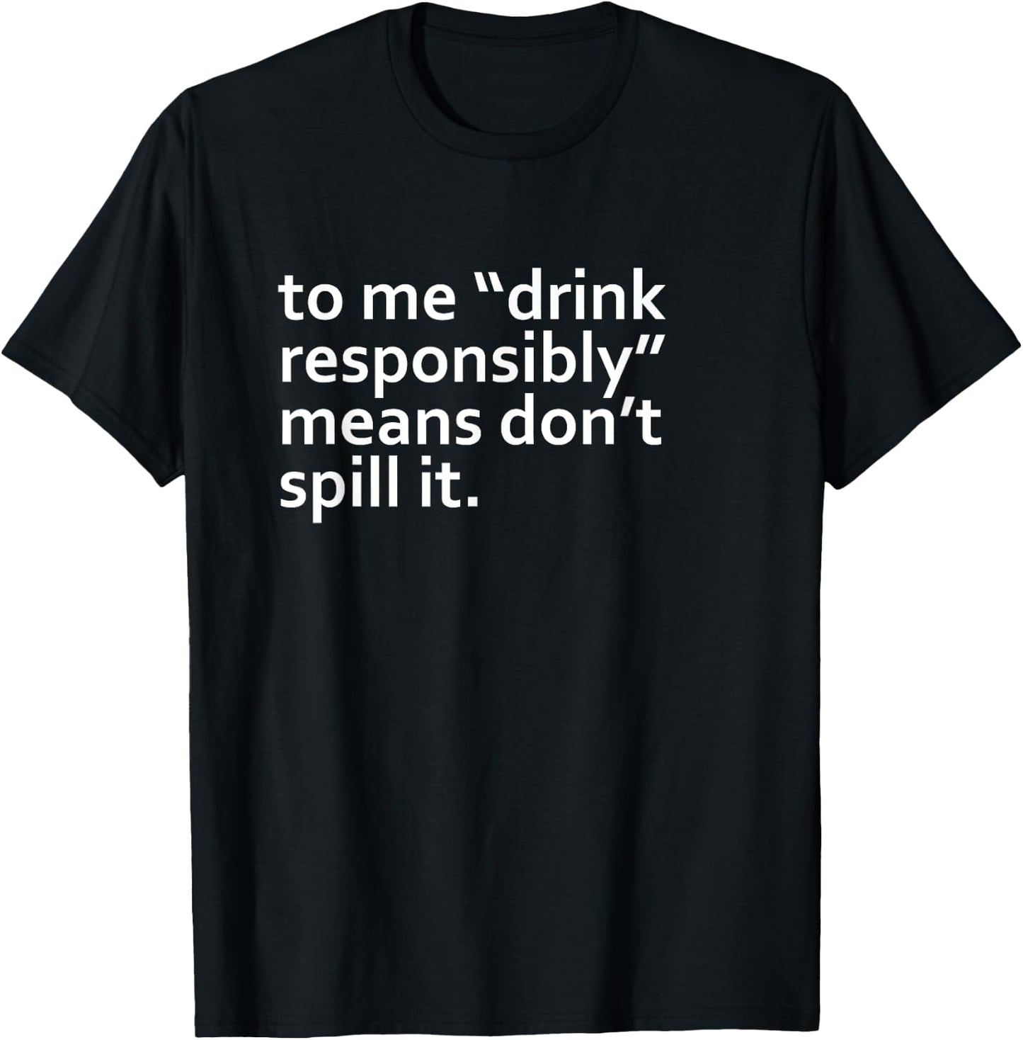 Drink Responsibly Means Don't Spill It Sarcastic Drinking o T-Shirt - T-Shirt | Black