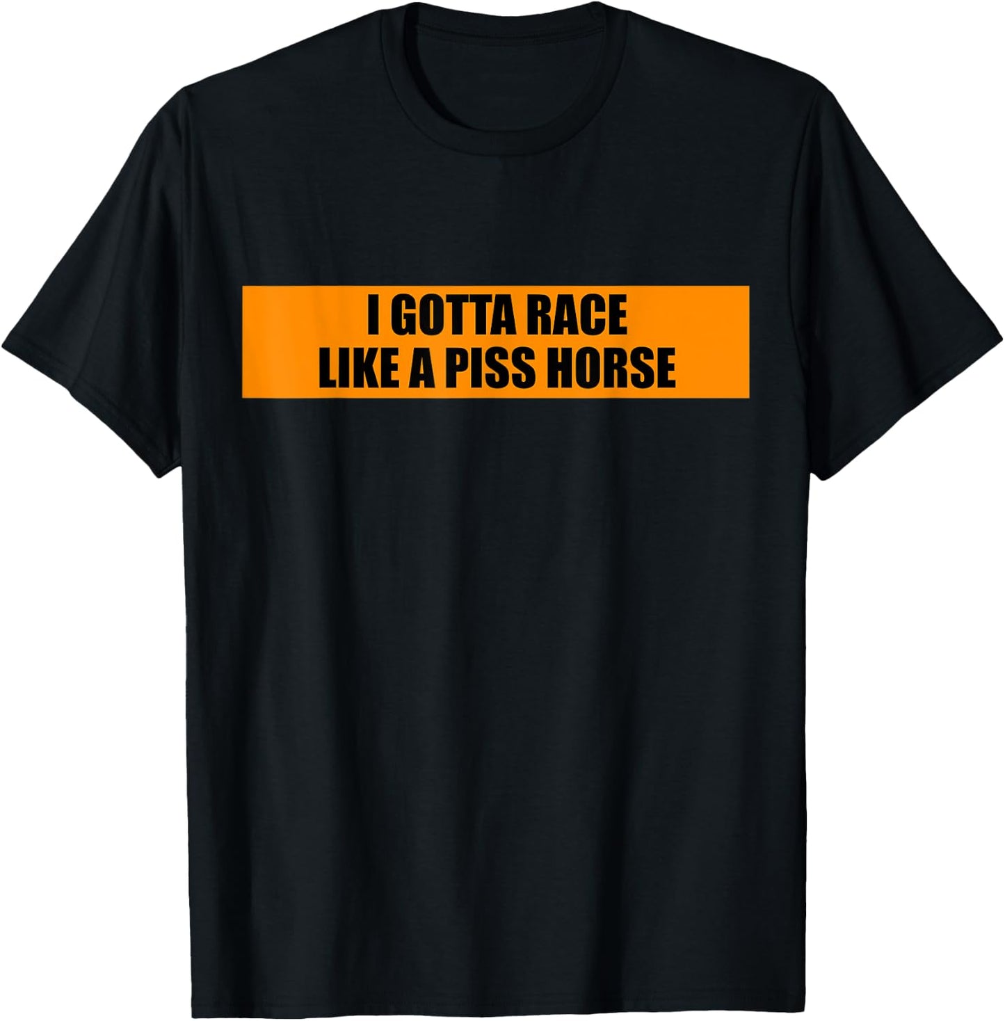 I Gotta Race Like A Piss Horse Funny Quote Rude Humor T-Shirt - T-Shirt | Black