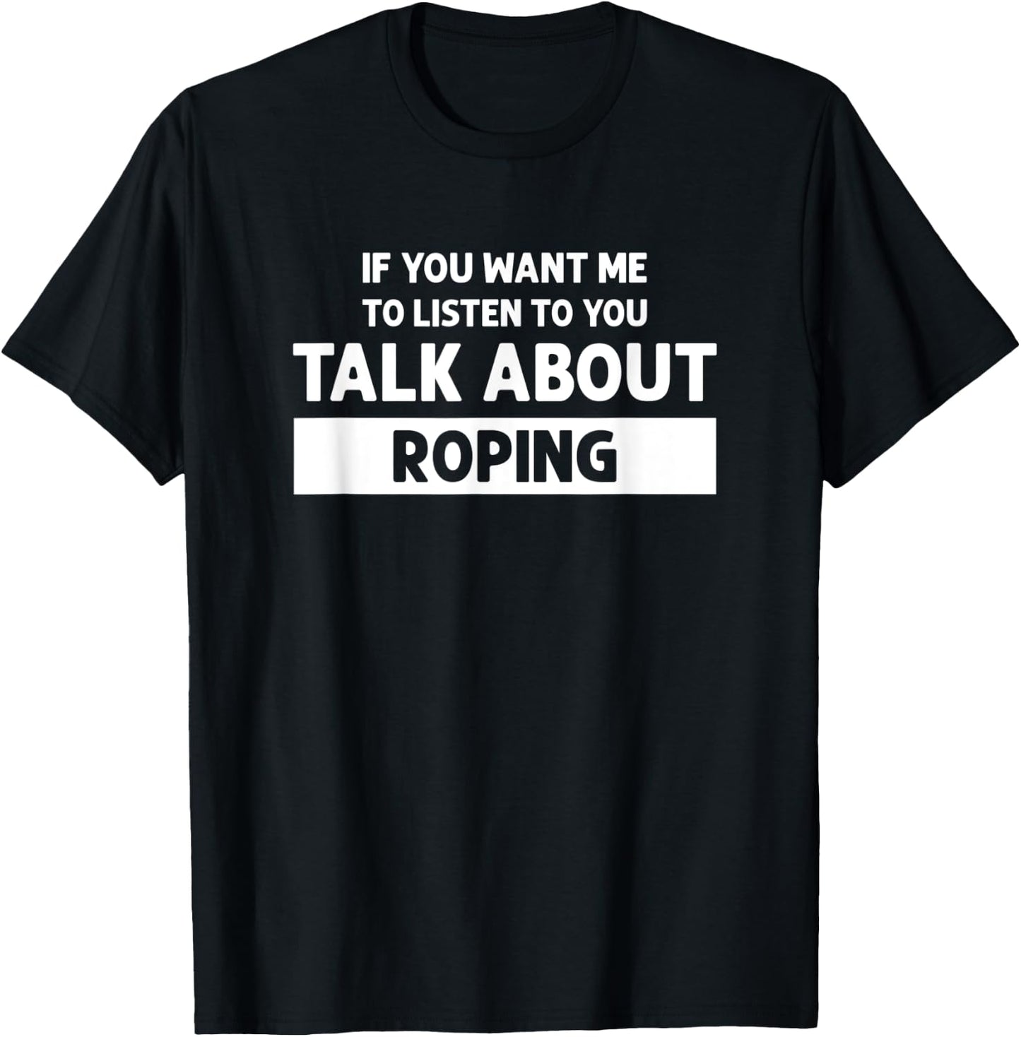 You Want Me to Listen Talk About Roping - Funny Roping T-Shirt - T-Shirt | Black