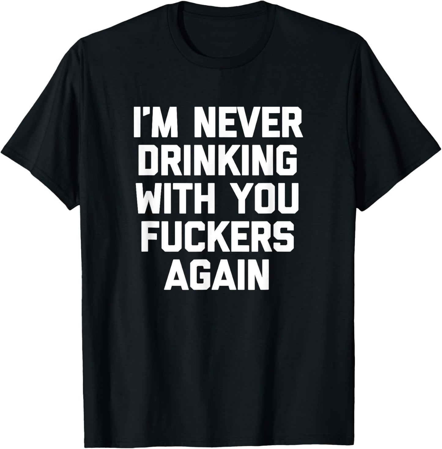 I'm Never Drinking With You Fuckers Again - Funny Drinking T-Shirt - T-Shirt | Black