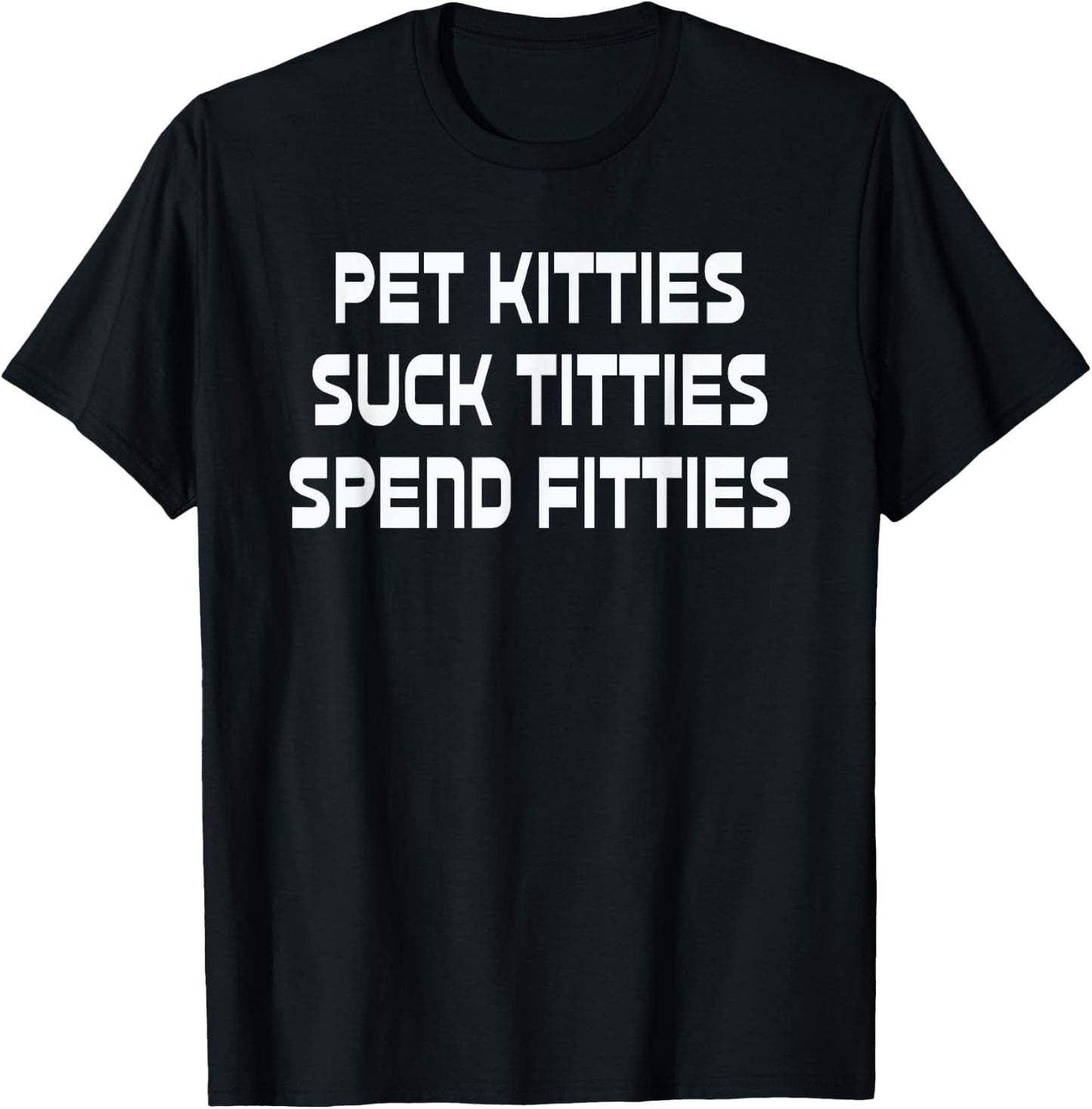 Pet Kitties Suck Titties Spend Fitties Funny T-Shirt - T-Shirt | Black