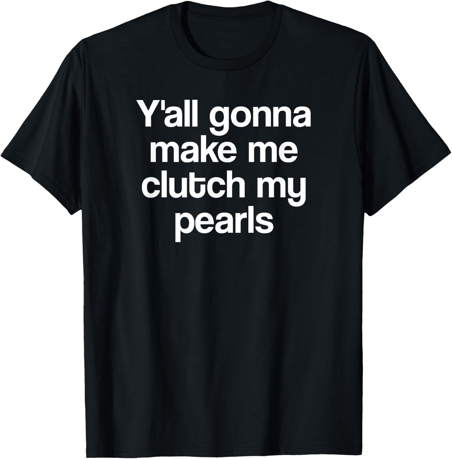 Y'all Gonna Make Me Clutch My Pearls Funny Quote Saying Meme T-Shirt - T-Shirt | Black