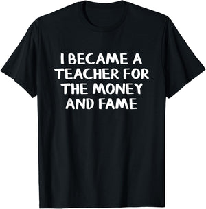 I Became A Teacher For The Money And Fame T-Shirt - T-Shirt | Black