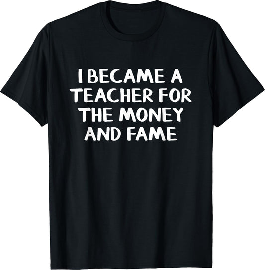 I Became A Teacher For The Money And Fame T-Shirt - T-Shirt | Black