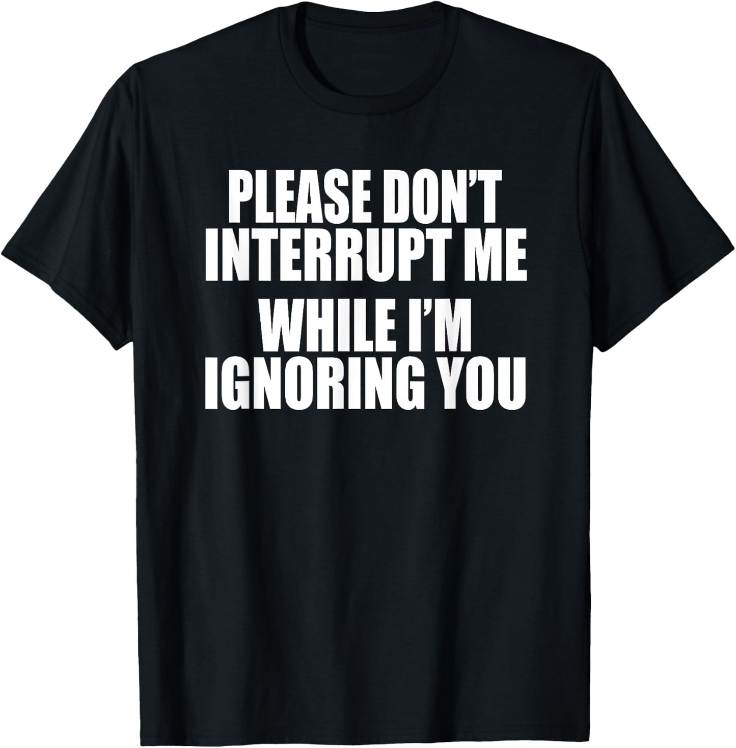PLEASE DON'T INTERRUPT ME WHILE I'M IGNORING YOU Funny Gag T-Shirt - T-Shirt | Black