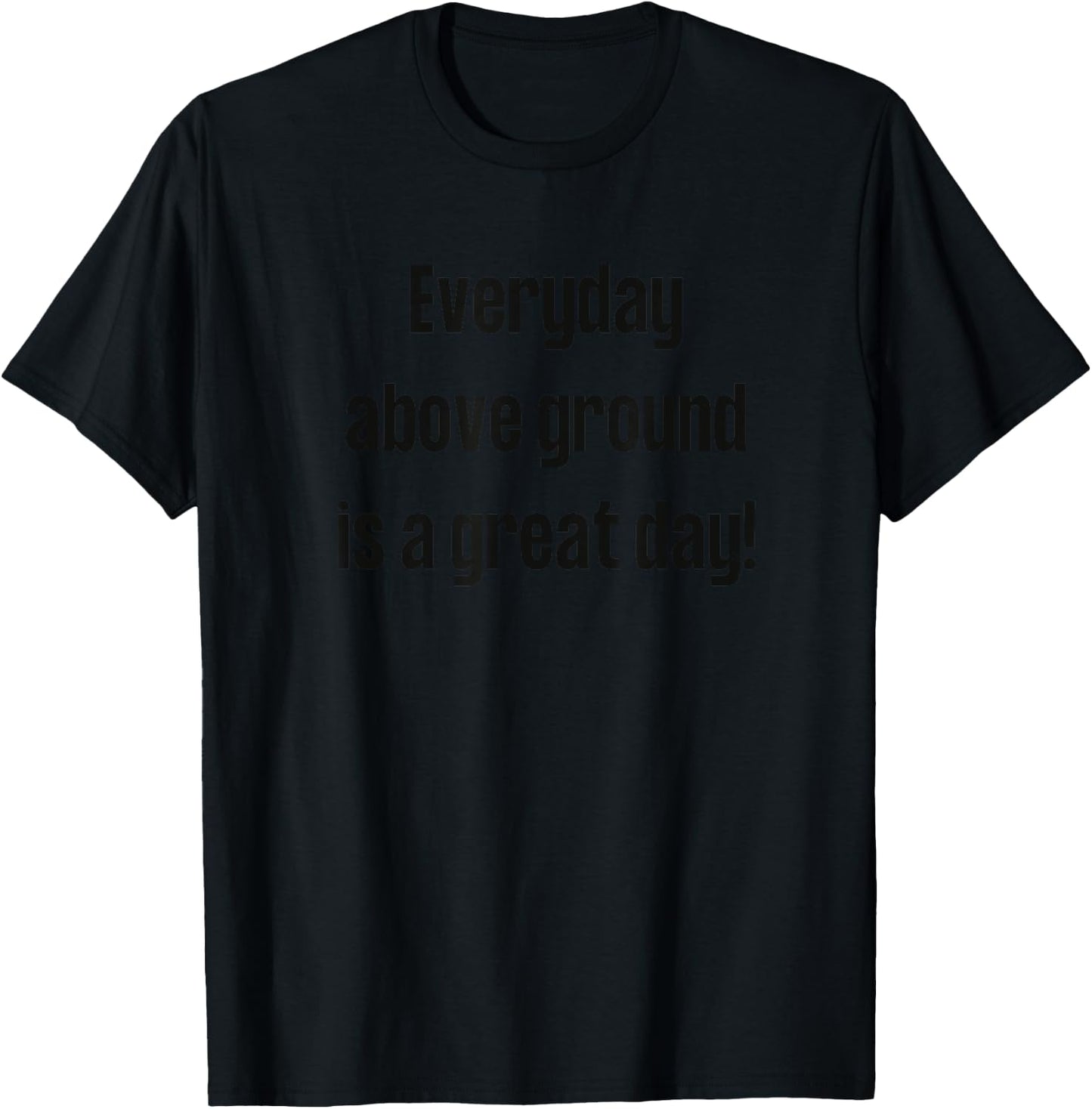 Everyday Above Ground Is A Great Day T-Shirt - T-Shirt | Black