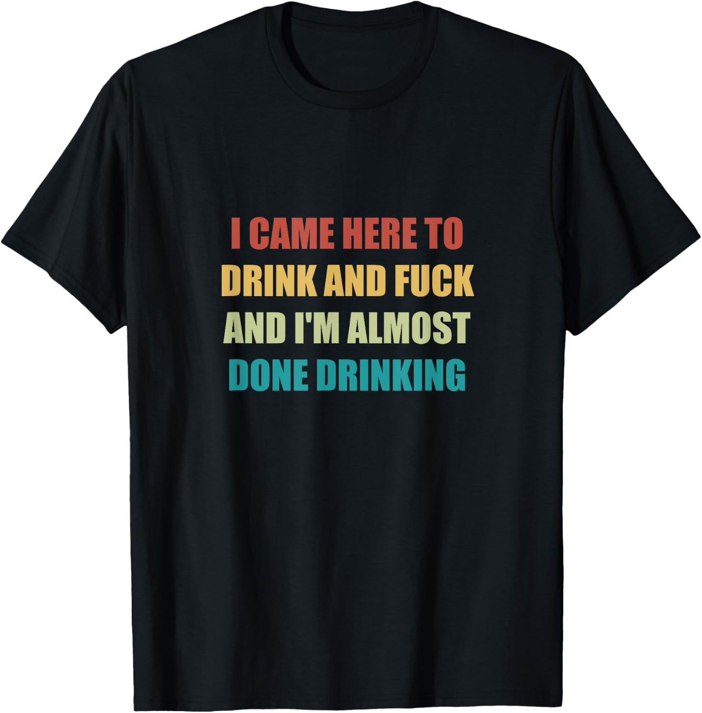 I Came Here To Drink And Fuck And I'm Almost Done Drinking T-Shirt - T-Shirt | Black