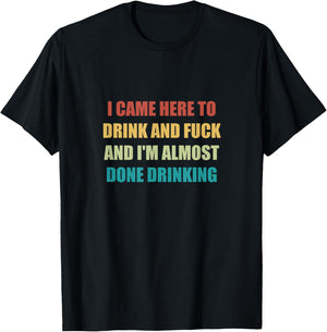 I Came Here To Drink And Fuck And I'm Almost Done Drinking T-Shirt - T-Shirt | Black