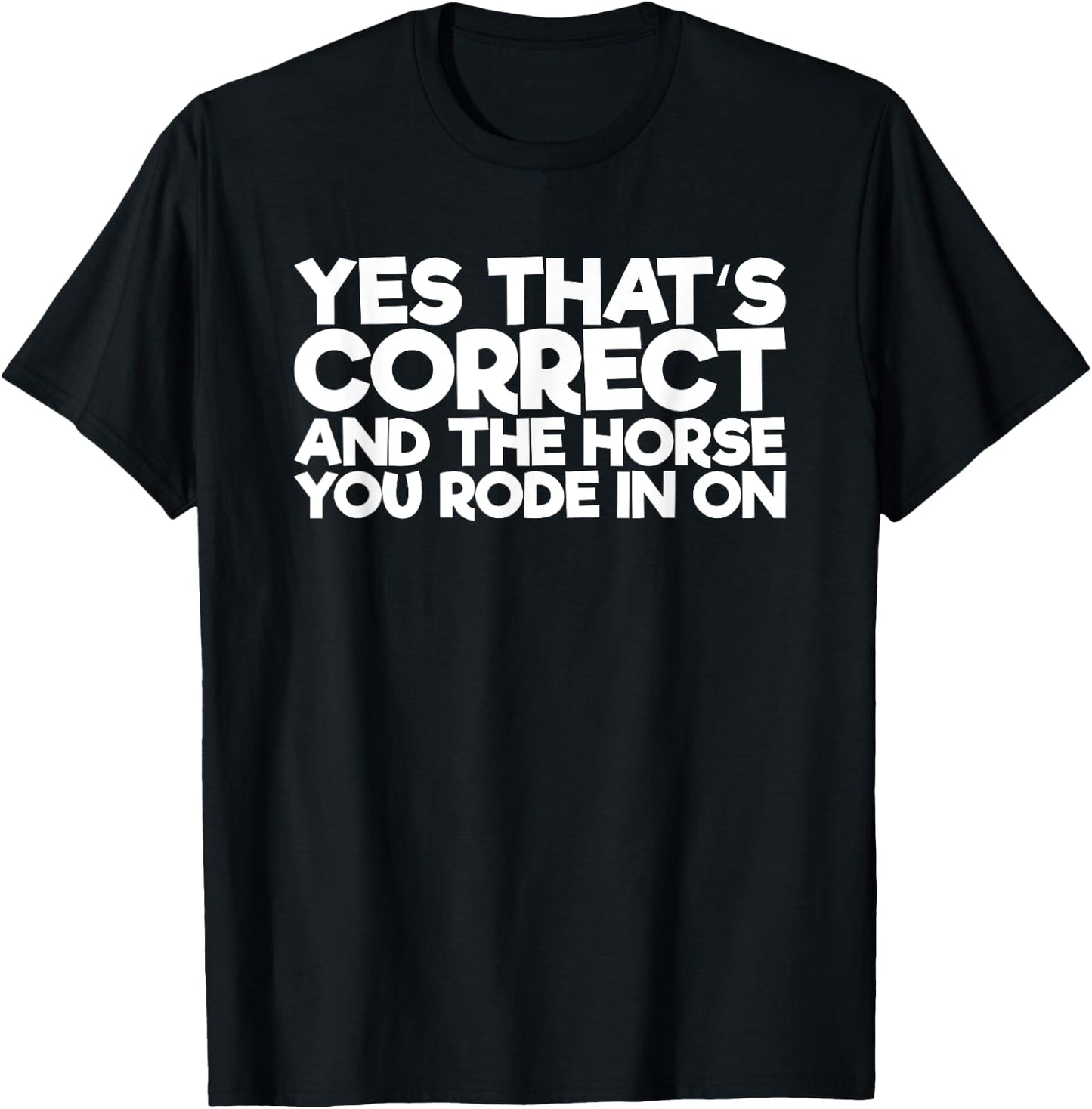 Yes That's Correct And The Horse You Rode In On T-Shirt - T-Shirt | Black