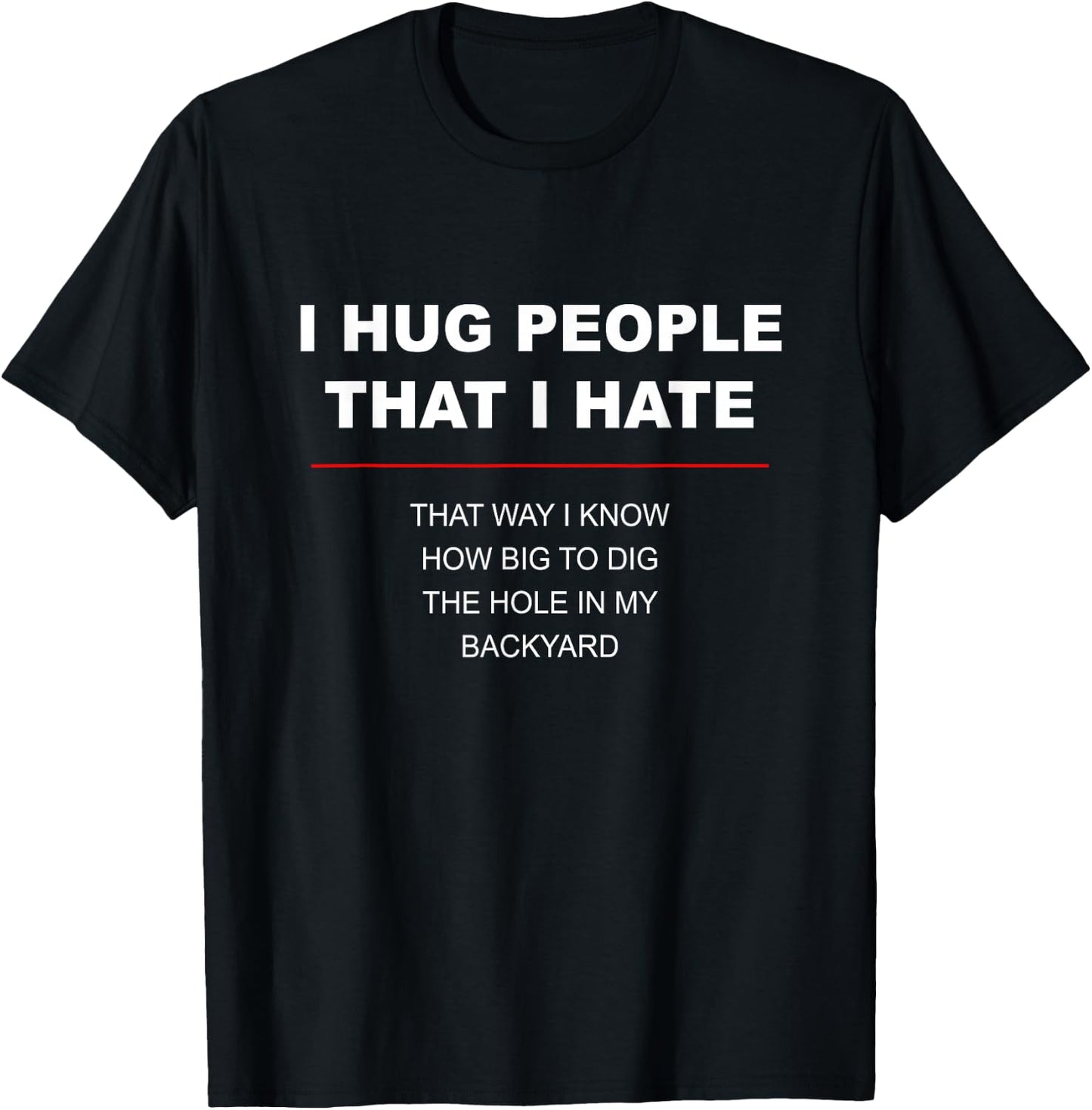 I HUG PEOPLE I HATE That Way I Know How Big to Dig the Hole T-Shirt - T-Shirt | Black