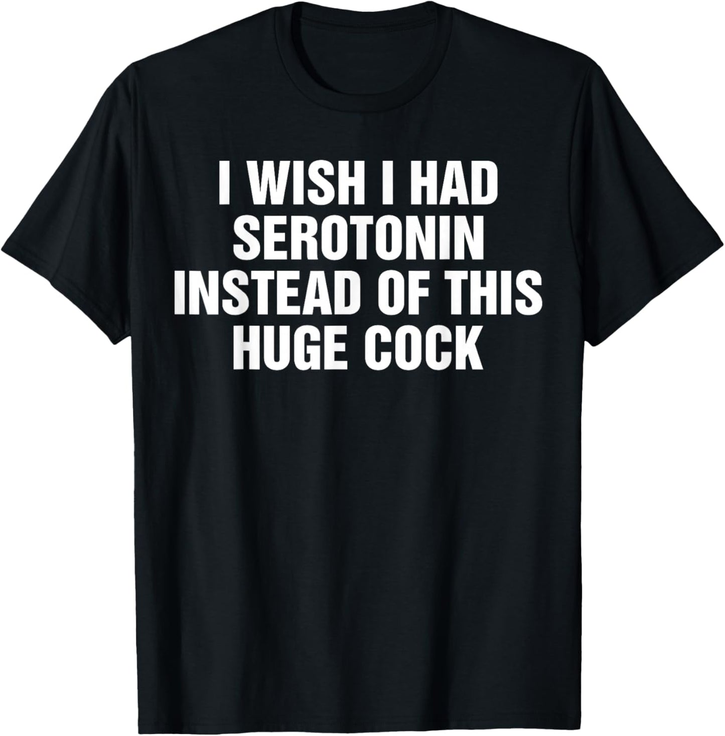 I Wish I Had Serotonin Instead Of This Huge Cock Funny T-Shirt - T-Shirt | Black