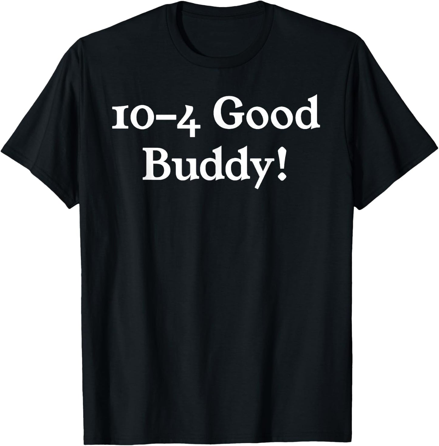 10-4 10 4 Ten Four Good Buddy! T-Shirt - T-Shirt | Black