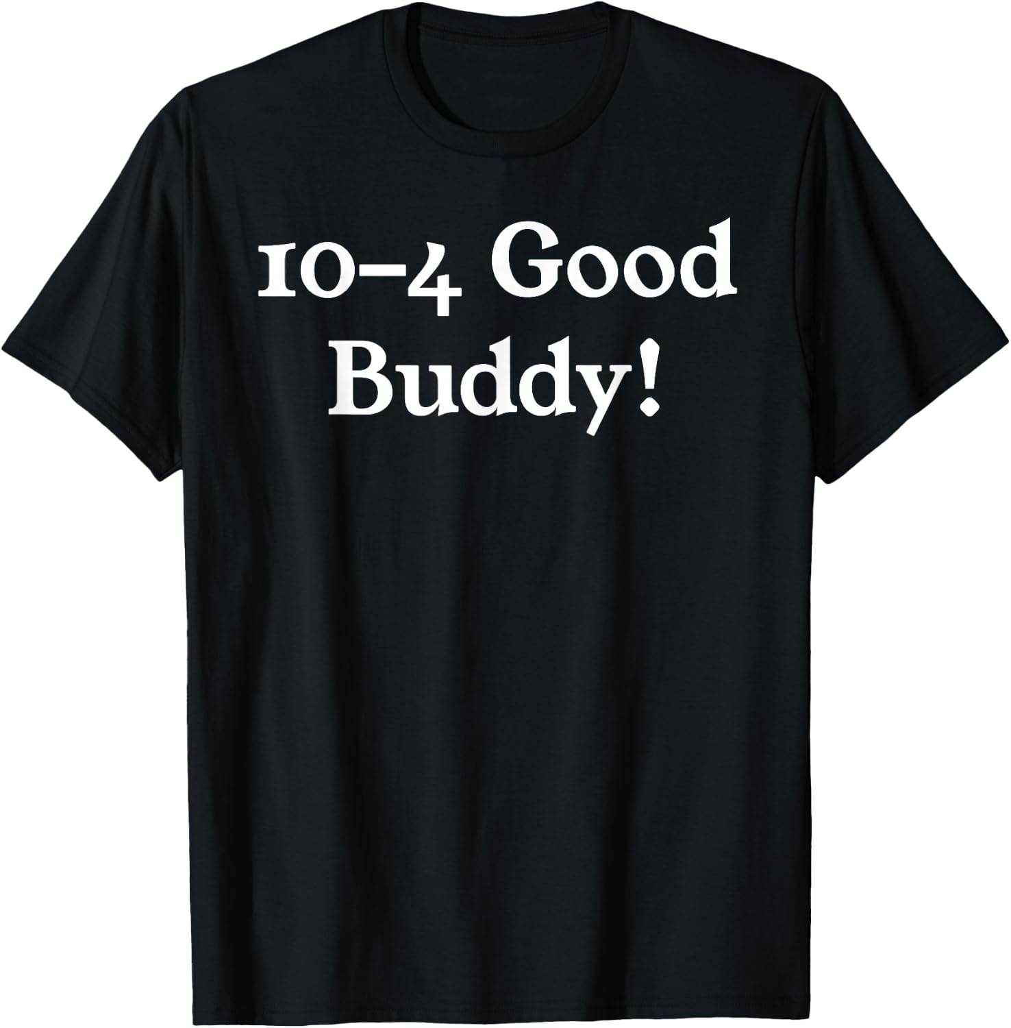 10-4 10 4 Ten Four Good Buddy! T-Shirt - T-Shirt | Black