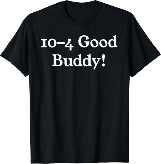 10-4 10 4 Ten Four Good Buddy! T-Shirt - T-Shirt | Black