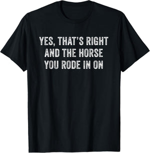 Yes Thats Right And The Horse You Rode In On Funny T-Shirt - T-Shirt | Black
