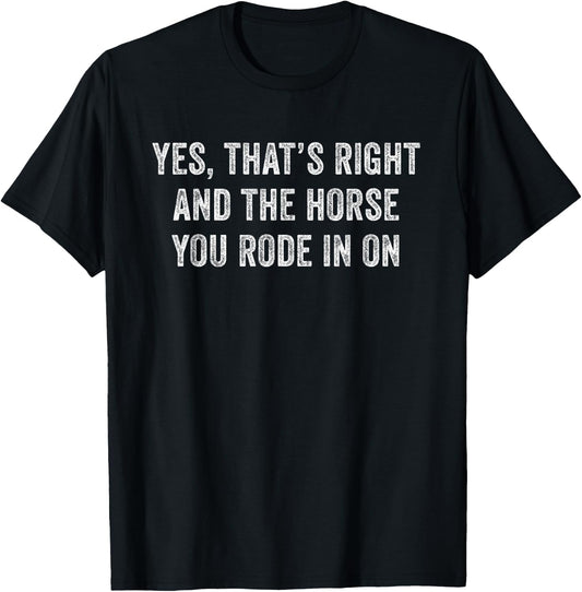 Yes Thats Right And The Horse You Rode In On Funny T-Shirt - T-Shirt | Black