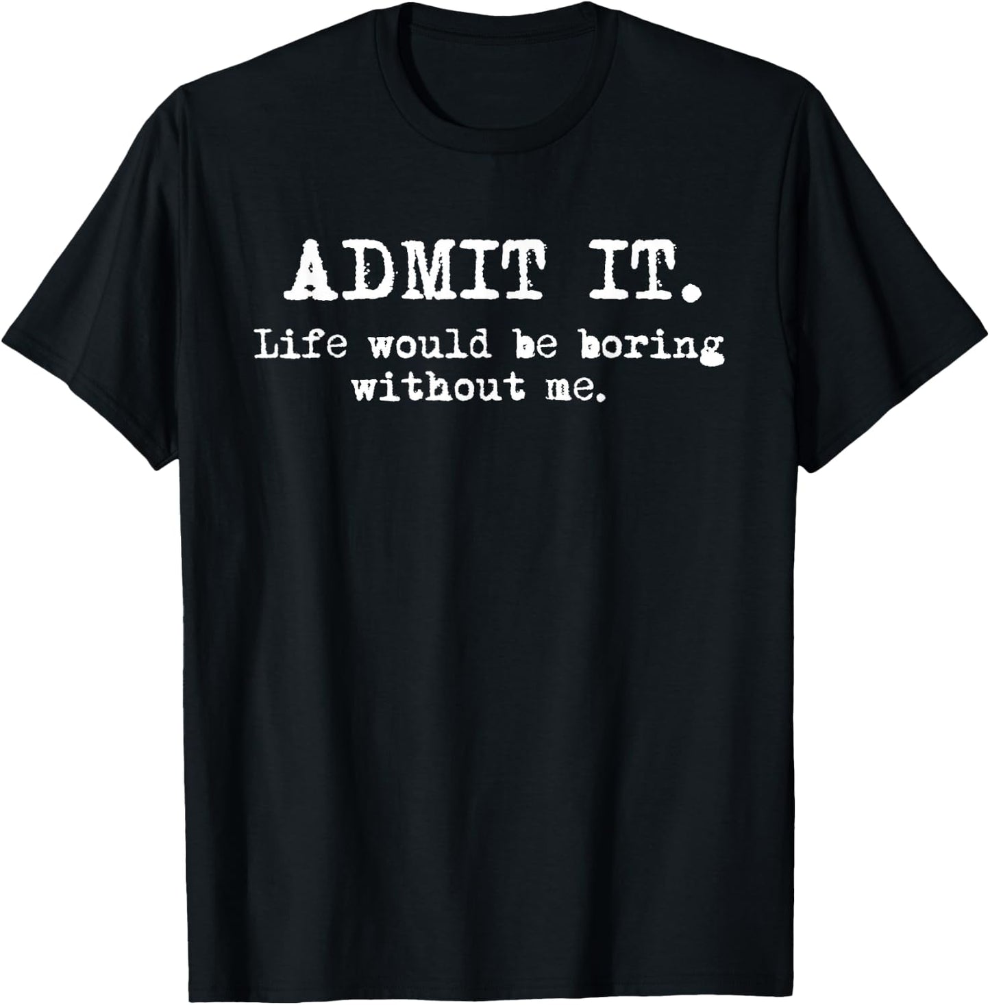 Admit It Life Would Be Boring Without Me Funny Witty Humor T-Shirt - T-Shirt | Black