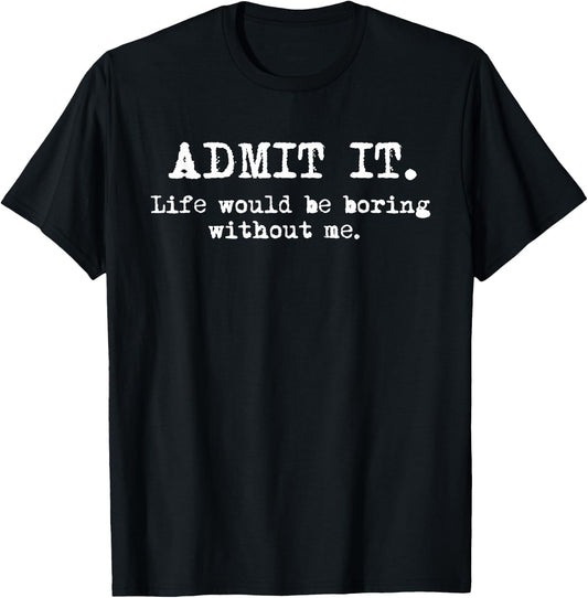 Admit It Life Would Be Boring Without Me Funny Witty Humor T-Shirt - T-Shirt | Black