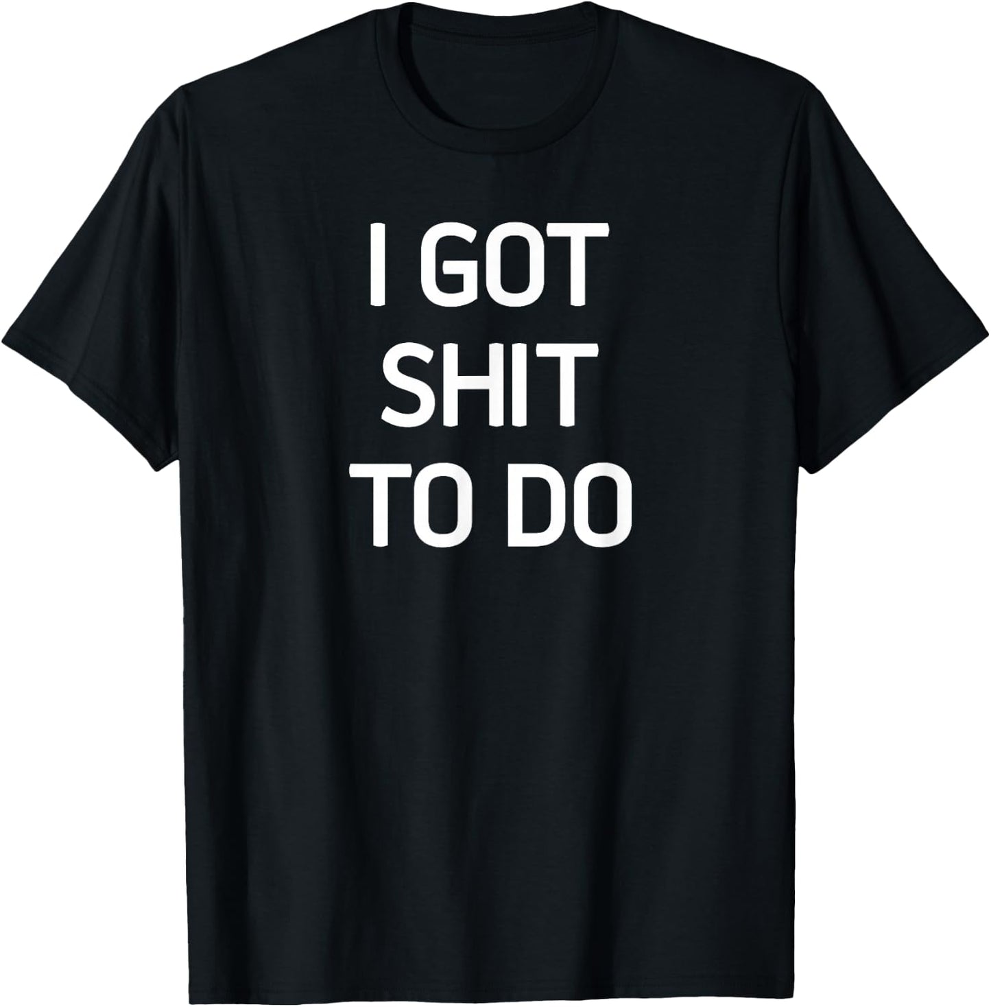 I Got Shit To Do, Funny, Sarcastic, Joke, Family T-Shirt - T-Shirt | Black