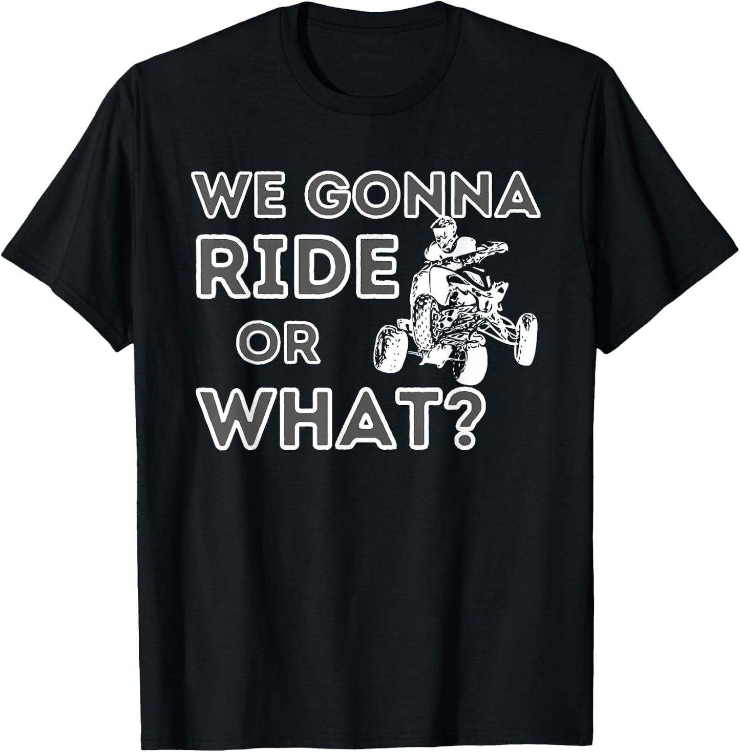 We Gonna Ride Or What? - Quad Biker ATV 4 Wheeler Gift T-Shirt - T-Shirt | Black