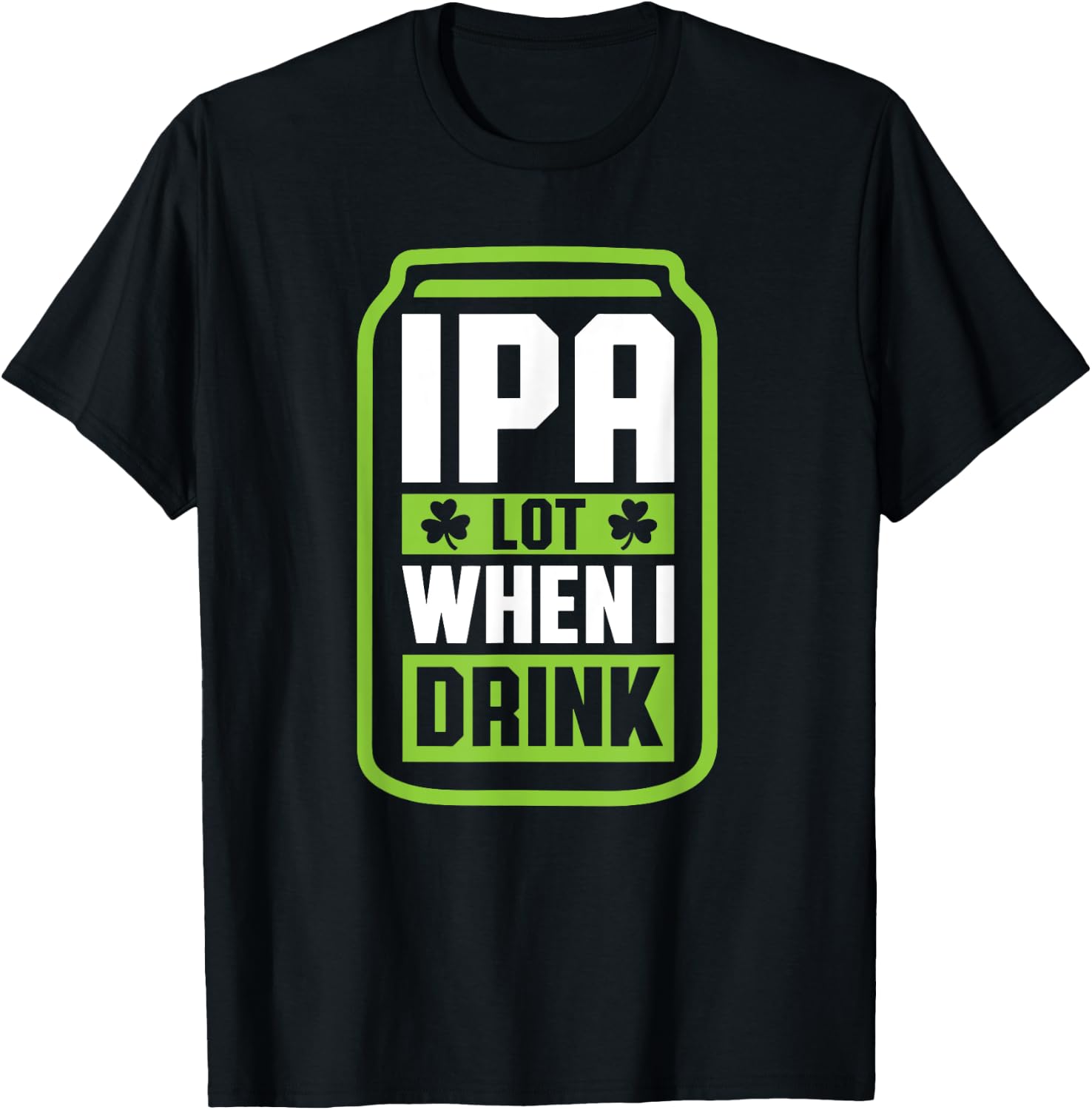 IPA Lot When I Drink Beer Funny St Drinking Patricks Day T-Shirt - T-Shirt | Black