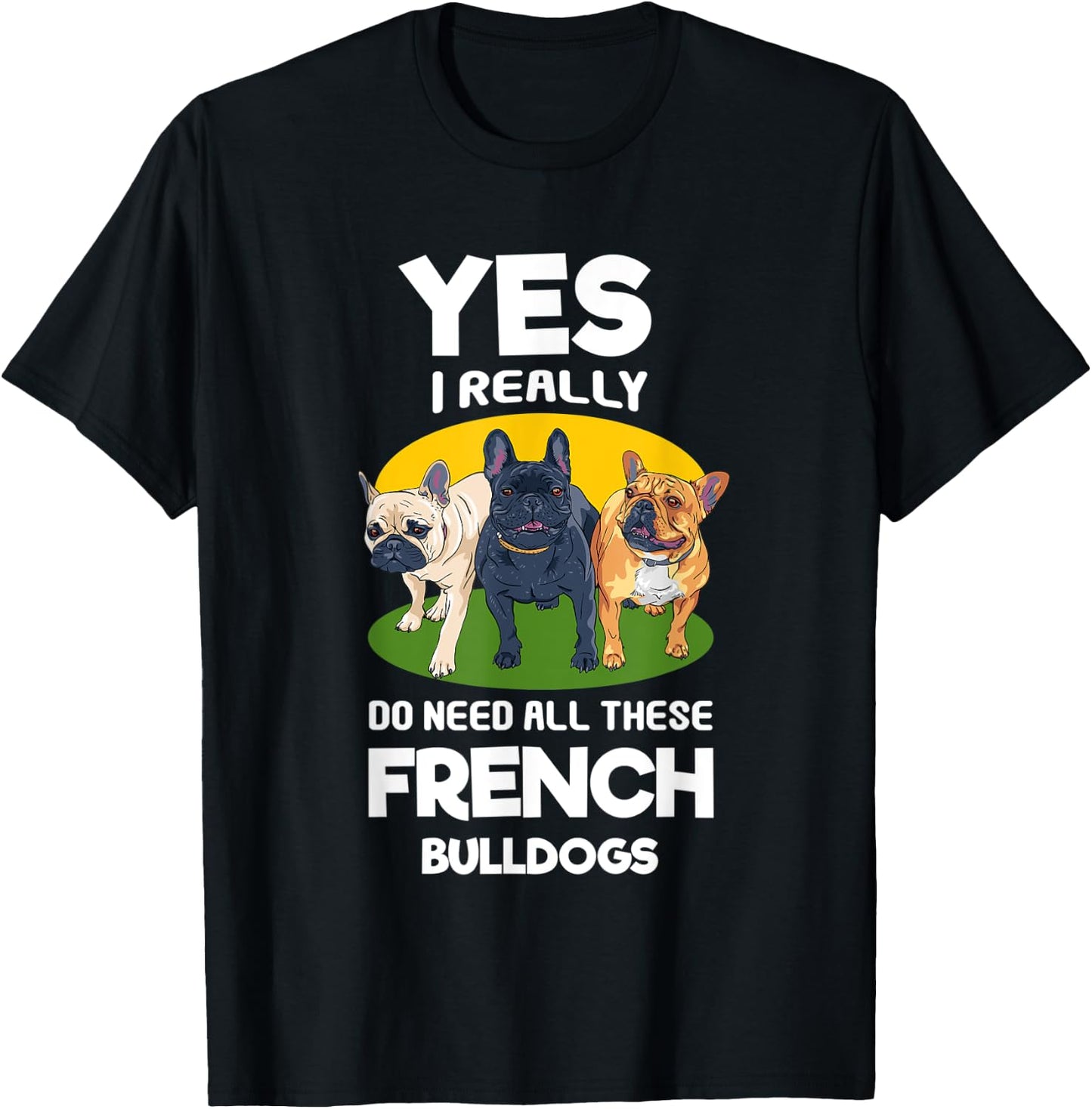 Yes, I Really Do Need All These French Bulldogs Frenchie T-Shirt - T-Shirt | Black