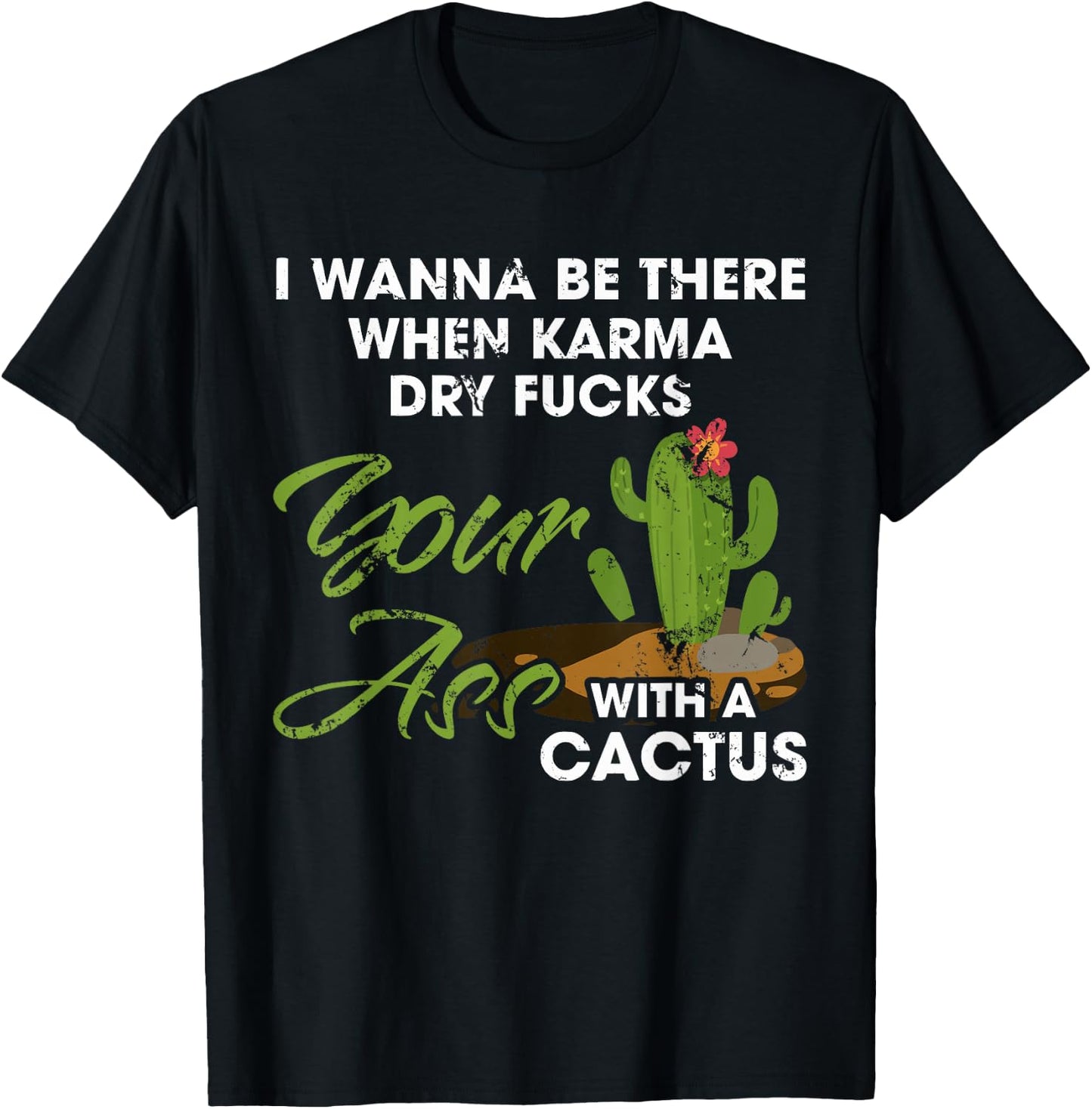 I Wanna Be There When Karma Dry Fucks Your Ass With A Cactus T-Shirt - T-Shirt | Black