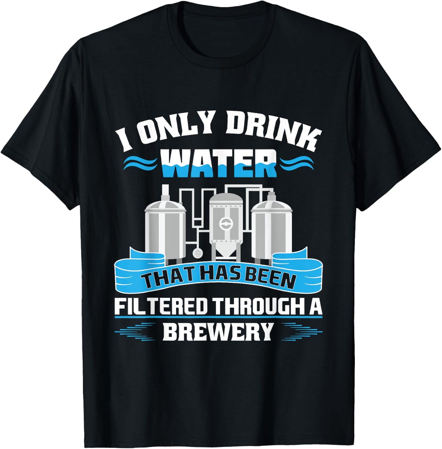 I Only Drink Water That Has Been Filtered Through A Brewery T-Shirt - T-Shirt | Black